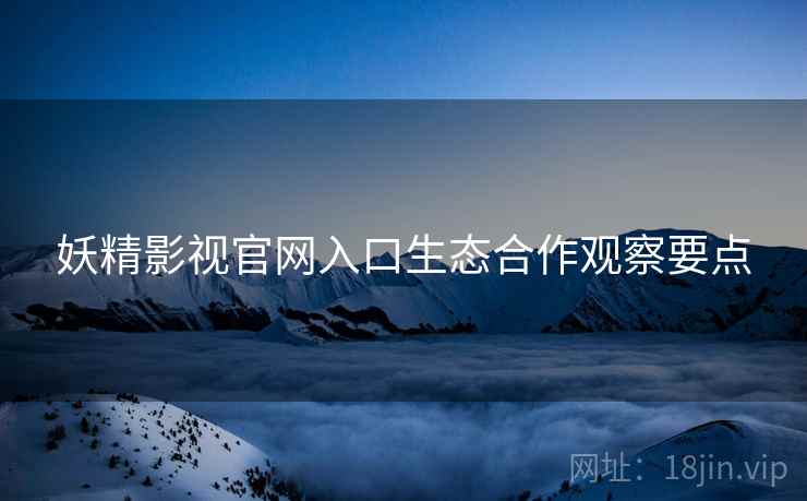 妖精影视官网入口生态合作观察要点  第1张