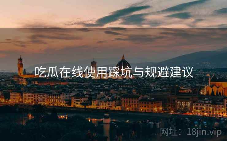 吃瓜在线使用踩坑与规避建议  第2张