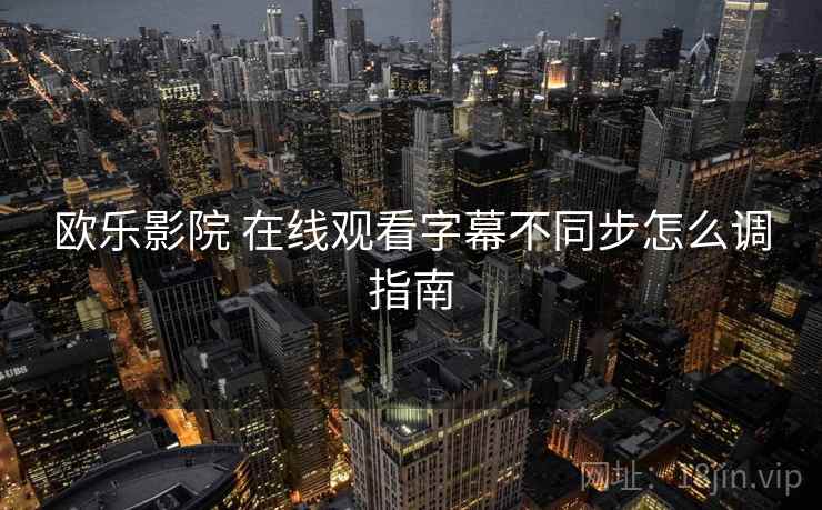 欧乐影院 在线观看字幕不同步怎么调指南  第1张