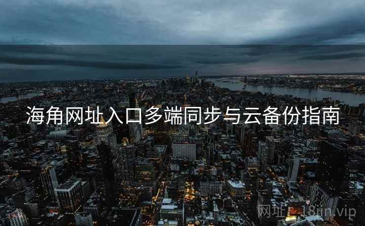 海角网址入口多端同步与云备份指南  第2张