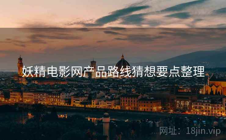 妖精电影网产品路线猜想要点整理  第2张