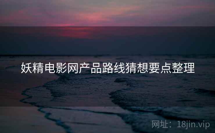 妖精电影网产品路线猜想要点整理  第1张