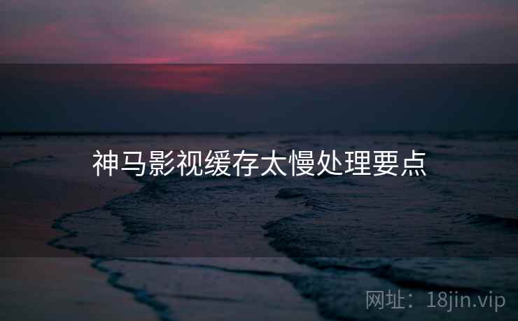 神马影视缓存太慢处理要点  第2张