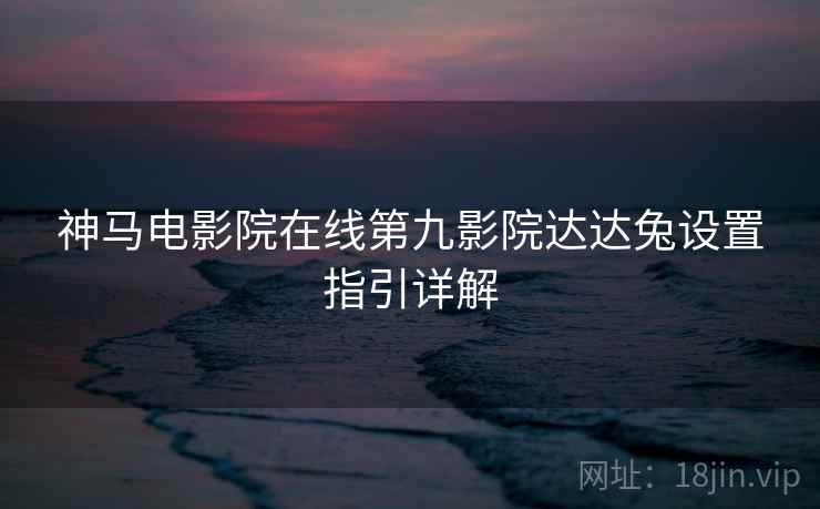 神马电影院在线第九影院达达兔设置指引详解  第1张