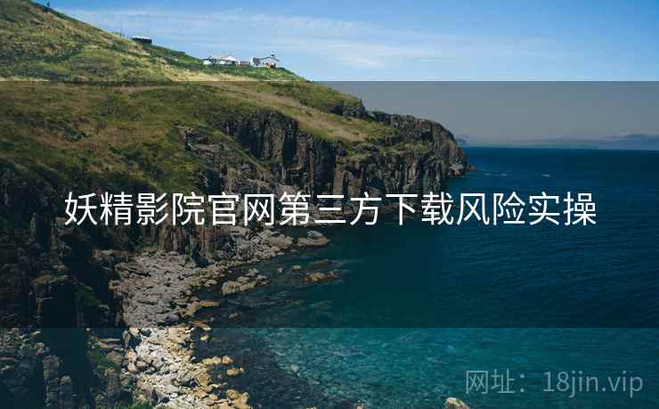 妖精影院官网第三方下载风险实操  第1张