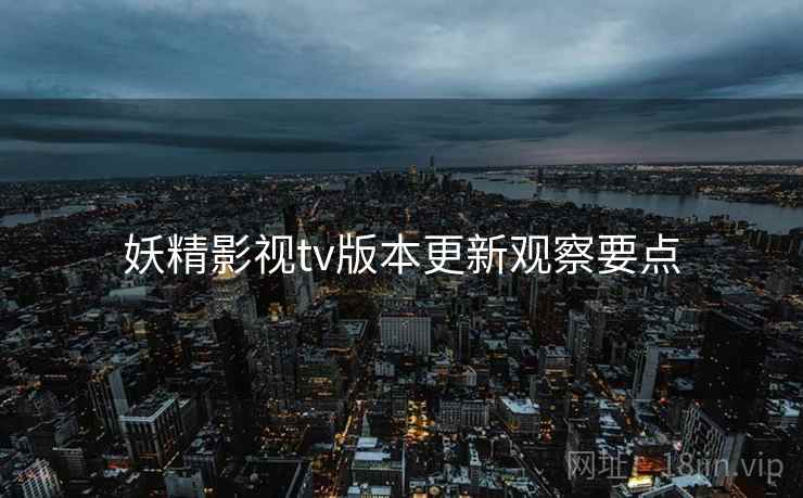 妖精影视tv版本更新观察要点  第2张
