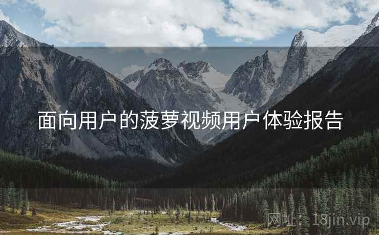 面向用户的菠萝视频用户体验报告  第1张