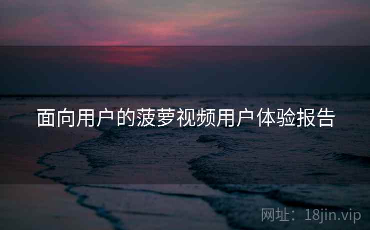 面向用户的菠萝视频用户体验报告  第2张