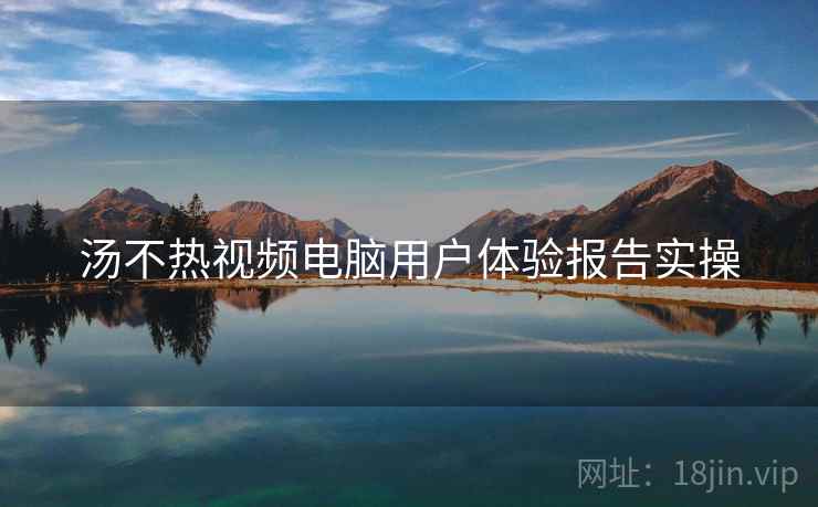 汤不热视频电脑用户体验报告实操  第1张