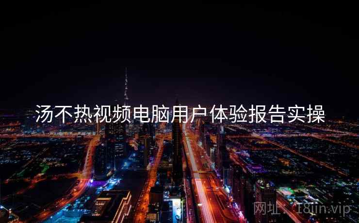 汤不热视频电脑用户体验报告实操  第2张