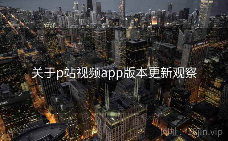 关于p站视频app版本更新观察  第2张