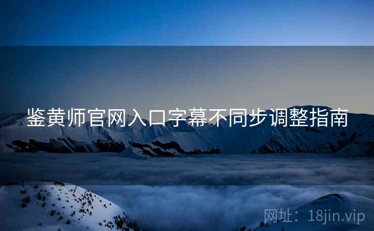 鉴黄师官网入口字幕不同步调整指南  第1张