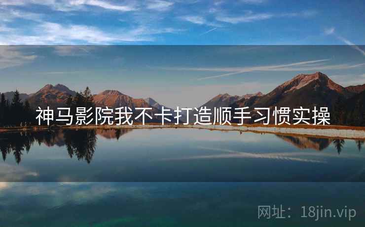 神马影院我不卡打造顺手习惯实操  第1张
