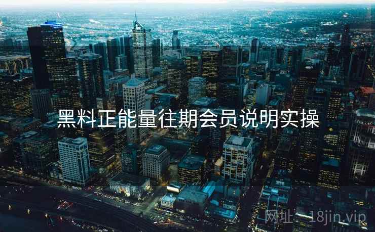 黑料正能量往期会员说明实操  第1张