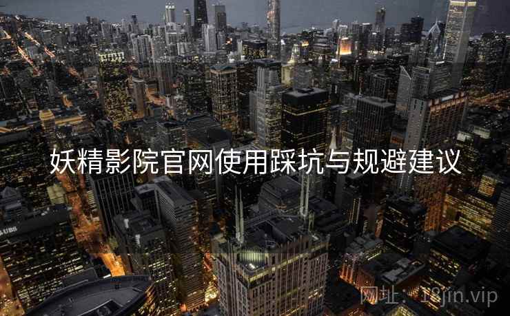 妖精影院官网使用踩坑与规避建议  第2张