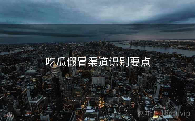吃瓜假冒渠道识别要点  第1张