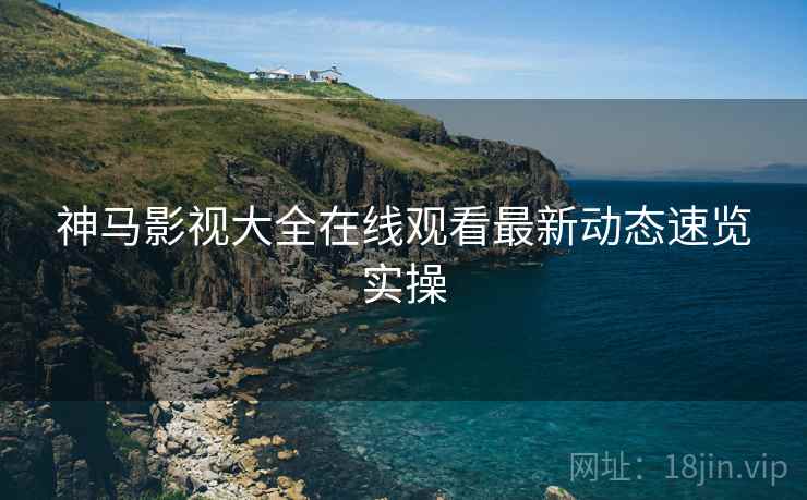 神马影视大全在线观看最新动态速览实操  第1张