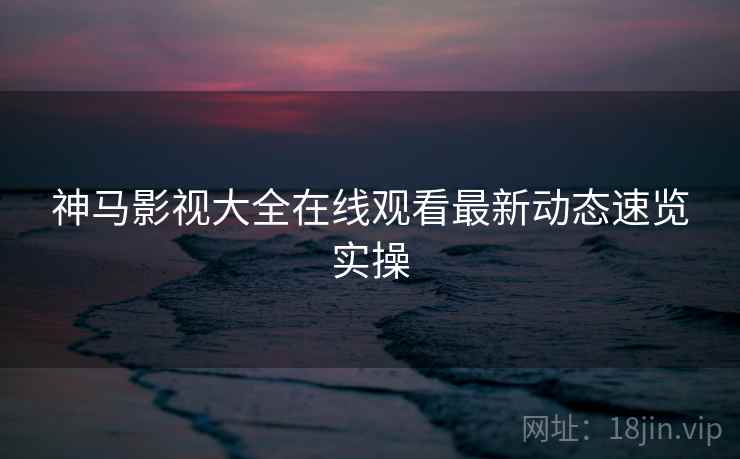 神马影视大全在线观看最新动态速览实操  第2张