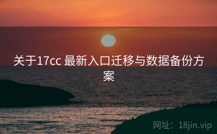 关于17cc 最新入口迁移与数据备份方案  第1张