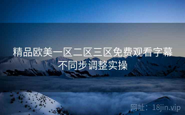 精品欧美一区二区三区免费观看字幕不同步调整实操  第2张