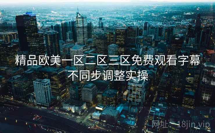 精品欧美一区二区三区免费观看字幕不同步调整实操  第1张