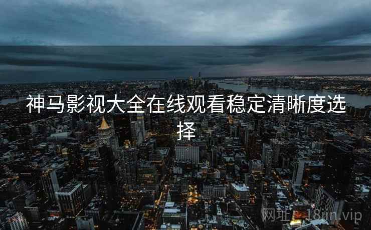 神马影视大全在线观看稳定清晰度选择  第1张