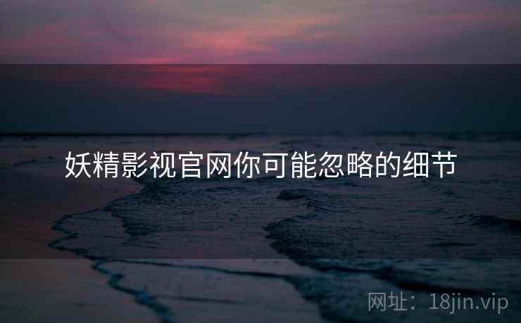 妖精影视官网你可能忽略的细节  第1张