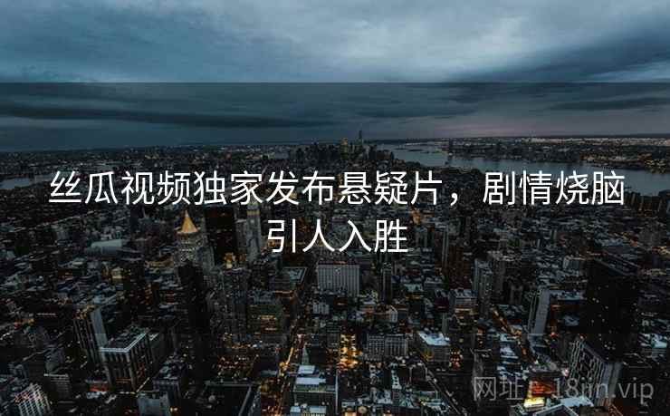 丝瓜视频独家发布悬疑片，剧情烧脑引人入胜  第2张