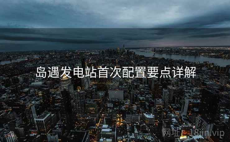岛遇发电站首次配置要点详解  第1张