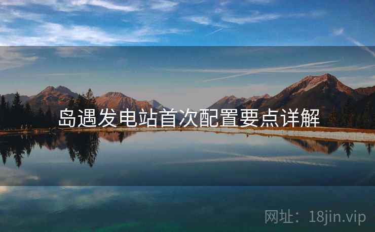 岛遇发电站首次配置要点详解  第2张