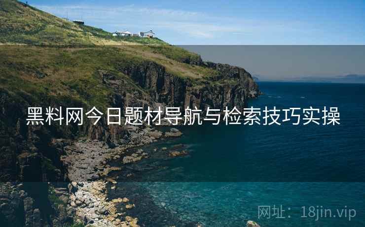 黑料网今日题材导航与检索技巧实操  第1张