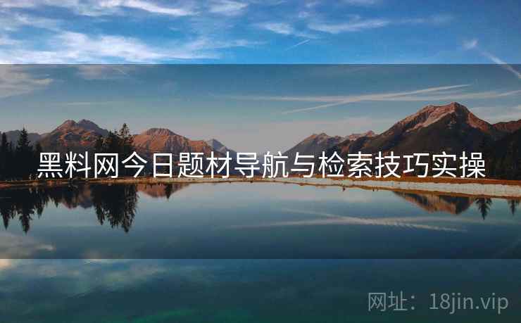 黑料网今日题材导航与检索技巧实操  第2张