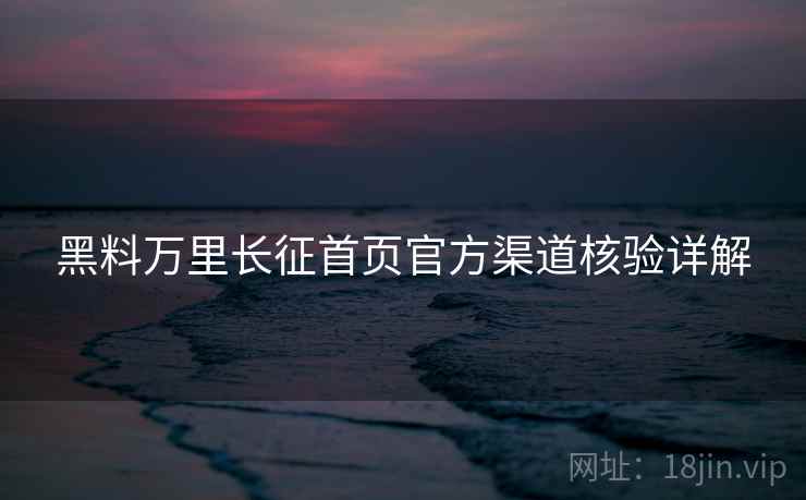 黑料万里长征首页官方渠道核验详解  第1张