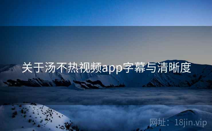 关于汤不热视频app字幕与清晰度  第2张