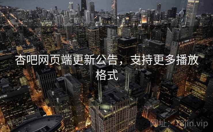 杏吧网页端更新公告，支持更多播放格式