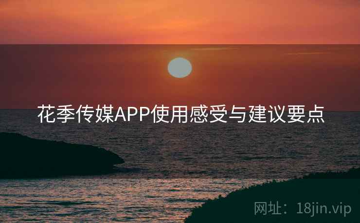 花季传媒APP使用感受与建议要点 第2张 花季传媒APP使用感受与建议要点 第2张